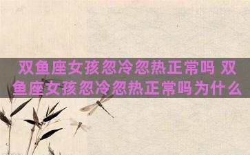 双鱼座女孩忽冷忽热正常吗 双鱼座女孩忽冷忽热正常吗为什么